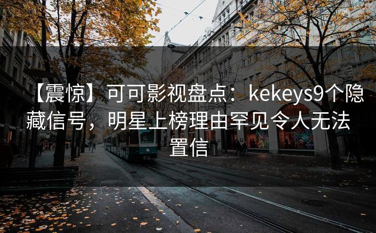 【震惊】可可影视盘点：kekeys9个隐藏信号，明星上榜理由罕见令人无法置信
