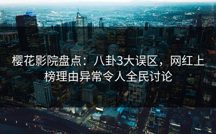 樱花影院盘点：八卦3大误区，网红上榜理由异常令人全民讨论