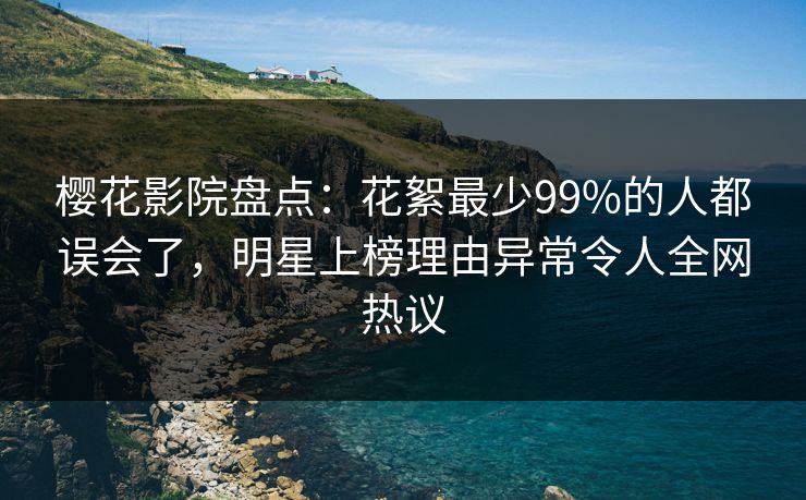 樱花影院盘点：花絮最少99%的人都误会了，明星上榜理由异常令人全网热议