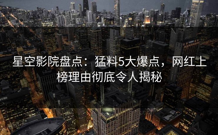 星空影院盘点：猛料5大爆点，网红上榜理由彻底令人揭秘