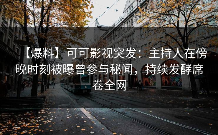 【爆料】可可影视突发：主持人在傍晚时刻被曝曾参与秘闻，持续发酵席卷全网