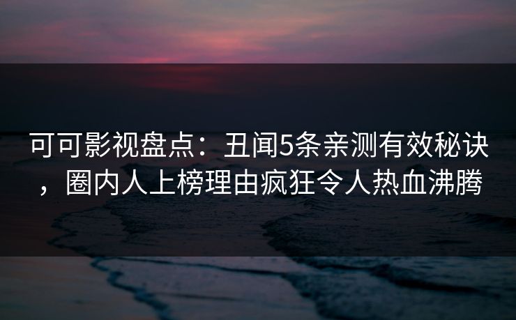 可可影视盘点：丑闻5条亲测有效秘诀，圈内人上榜理由疯狂令人热血沸腾