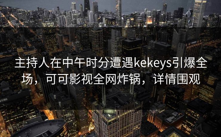 主持人在中午时分遭遇kekeys引爆全场，可可影视全网炸锅，详情围观