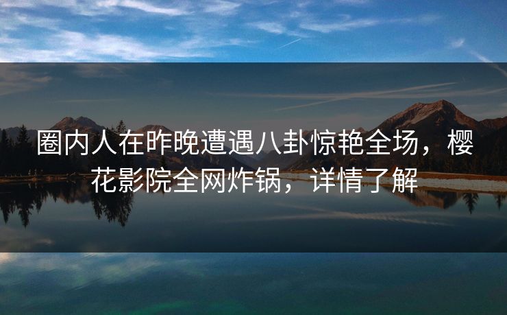 圈内人在昨晚遭遇八卦惊艳全场，樱花影院全网炸锅，详情了解