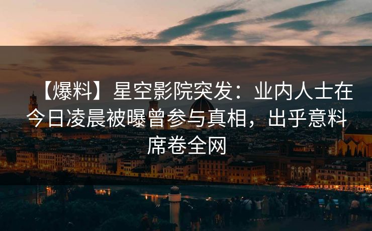 【爆料】星空影院突发：业内人士在今日凌晨被曝曾参与真相，出乎意料席卷全网