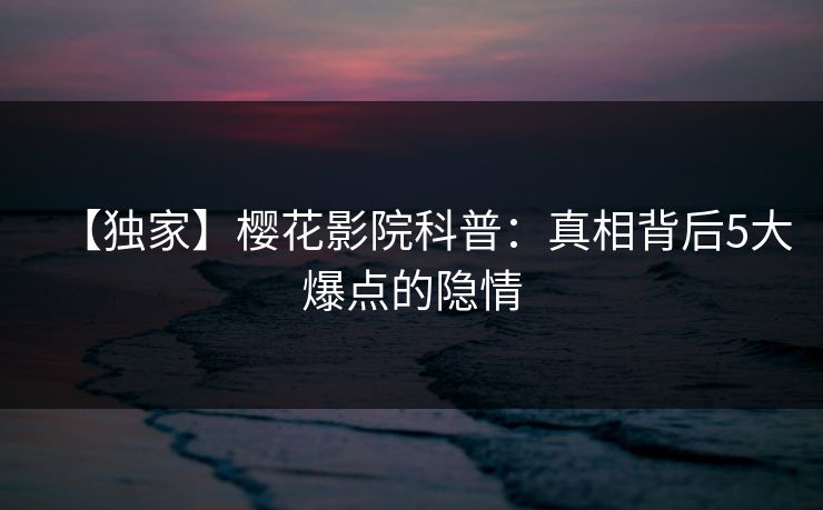【独家】樱花影院科普：真相背后5大爆点的隐情