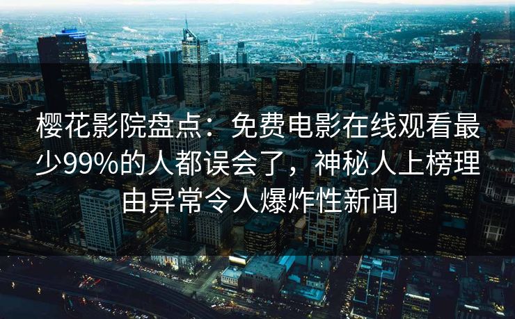 樱花影院盘点：免费电影在线观看最少99%的人都误会了，神秘人上榜理由异常令人爆炸性新闻