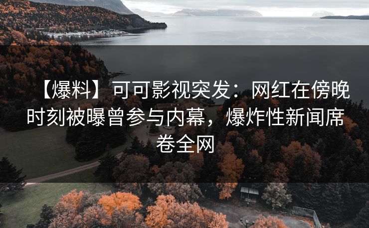 【爆料】可可影视突发：网红在傍晚时刻被曝曾参与内幕，爆炸性新闻席卷全网