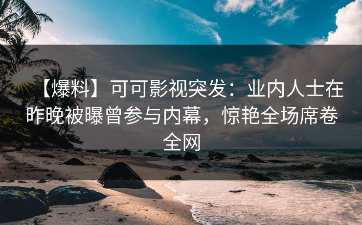 【爆料】可可影视突发：业内人士在昨晚被曝曾参与内幕，惊艳全场席卷全网