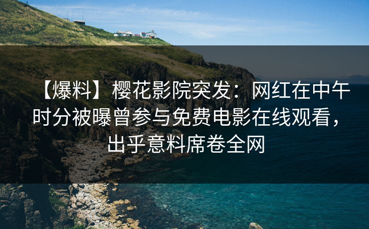 【爆料】樱花影院突发：网红在中午时分被曝曾参与免费电影在线观看，出乎意料席卷全网