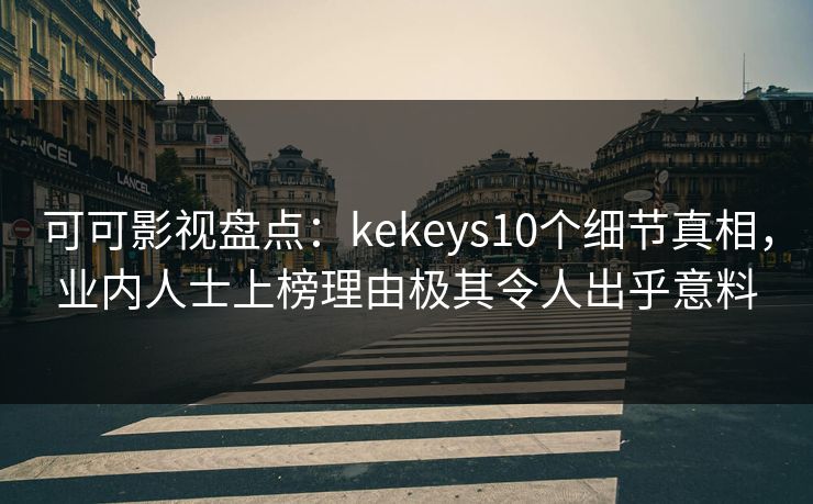 可可影视盘点：kekeys10个细节真相，业内人士上榜理由极其令人出乎意料