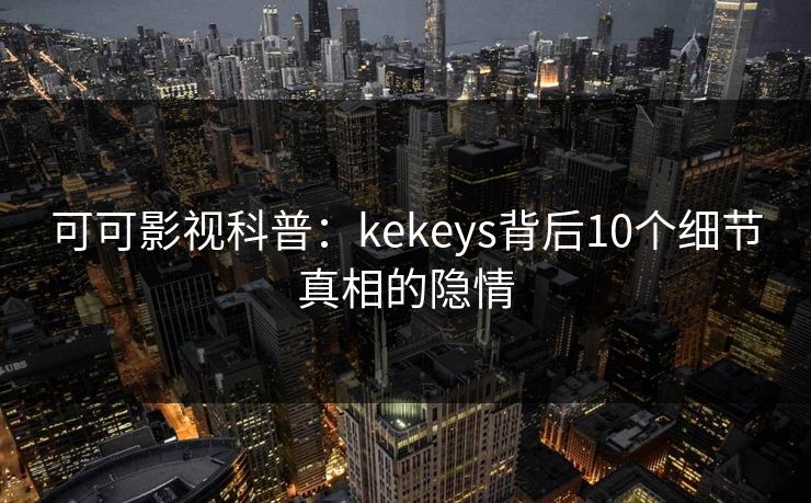 可可影视科普：kekeys背后10个细节真相的隐情