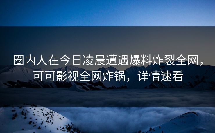 圈内人在今日凌晨遭遇爆料炸裂全网，可可影视全网炸锅，详情速看