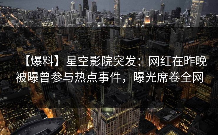 【爆料】星空影院突发：网红在昨晚被曝曾参与热点事件，曝光席卷全网