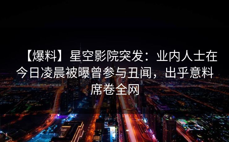 【爆料】星空影院突发：业内人士在今日凌晨被曝曾参与丑闻，出乎意料席卷全网
