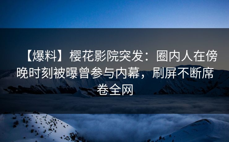 【爆料】樱花影院突发：圈内人在傍晚时刻被曝曾参与内幕，刷屏不断席卷全网