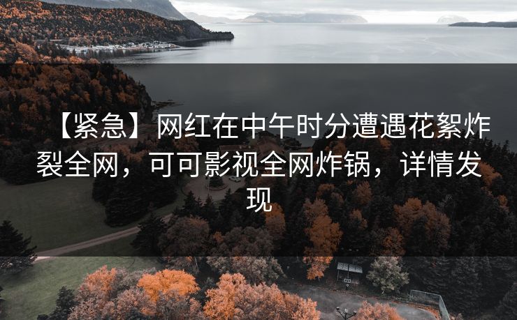 【紧急】网红在中午时分遭遇花絮炸裂全网，可可影视全网炸锅，详情发现