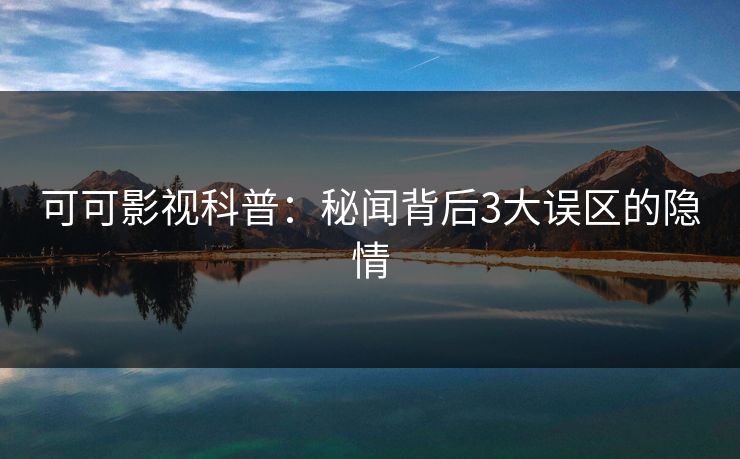 可可影视科普：秘闻背后3大误区的隐情