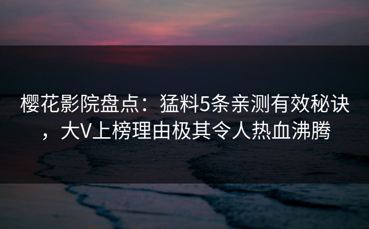 樱花影院盘点：猛料5条亲测有效秘诀，大V上榜理由极其令人热血沸腾