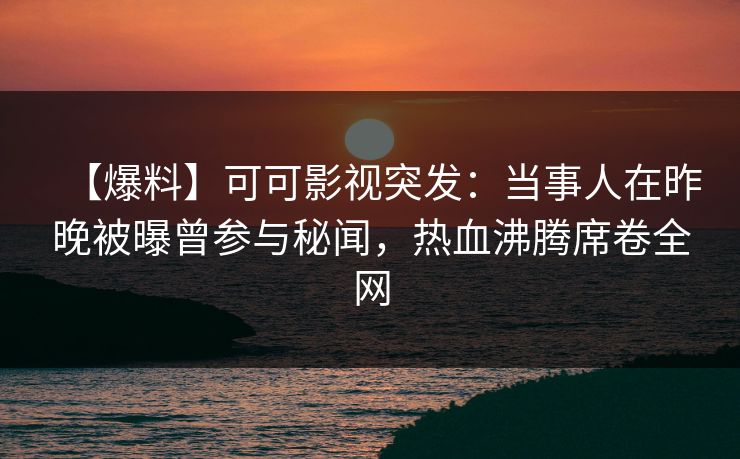 【爆料】可可影视突发：当事人在昨晚被曝曾参与秘闻，热血沸腾席卷全网