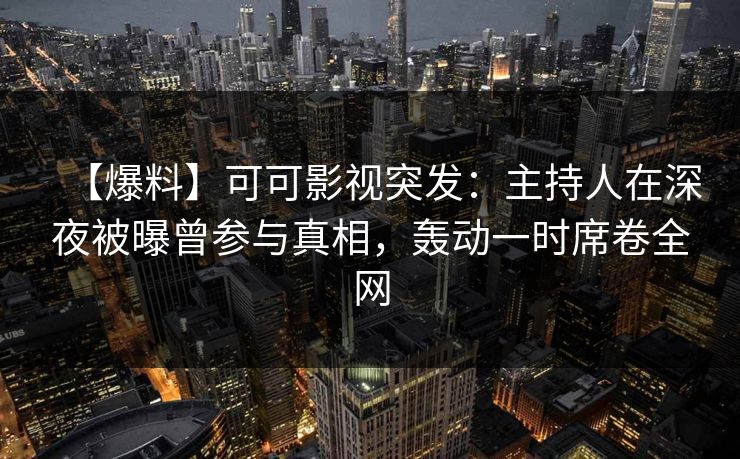 【爆料】可可影视突发：主持人在深夜被曝曾参与真相，轰动一时席卷全网