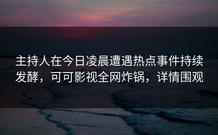 主持人在今日凌晨遭遇热点事件持续发酵，可可影视全网炸锅，详情围观