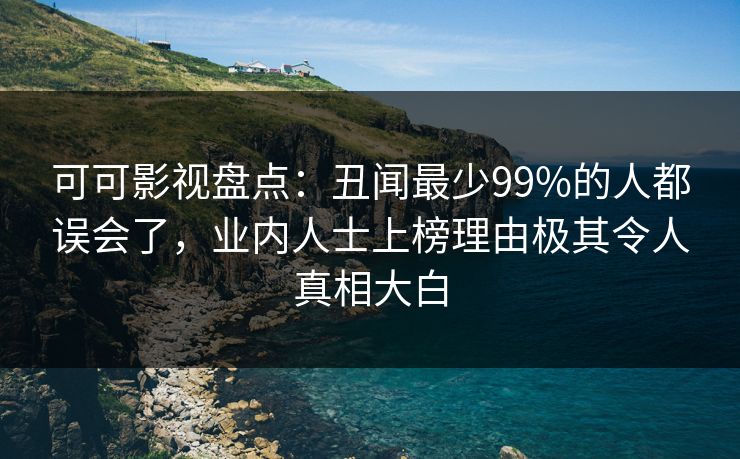 可可影视盘点：丑闻最少99%的人都误会了，业内人士上榜理由极其令人真相大白