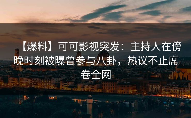 【爆料】可可影视突发：主持人在傍晚时刻被曝曾参与八卦，热议不止席卷全网