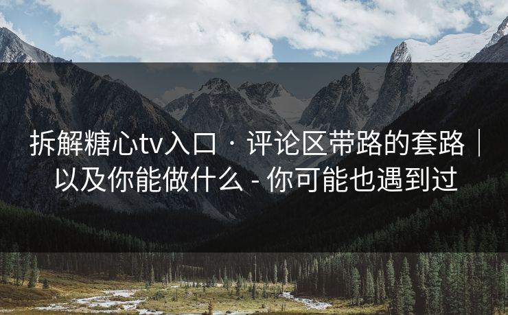 拆解糖心tv入口 · 评论区带路的套路｜以及你能做什么 - 你可能也遇到过