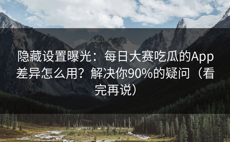 隐藏设置曝光：每日大赛吃瓜的App差异怎么用？解决你90%的疑问（看完再说）