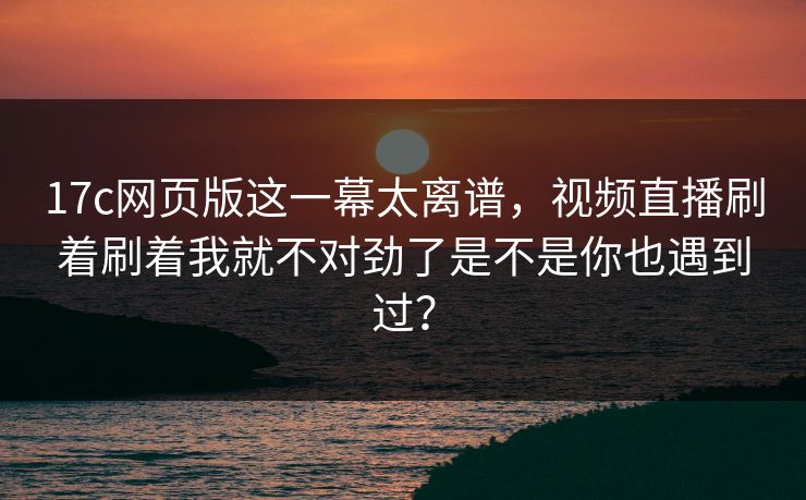 17c网页版这一幕太离谱,视频直播刷着刷着我就不对劲了是不是你也遇到过?