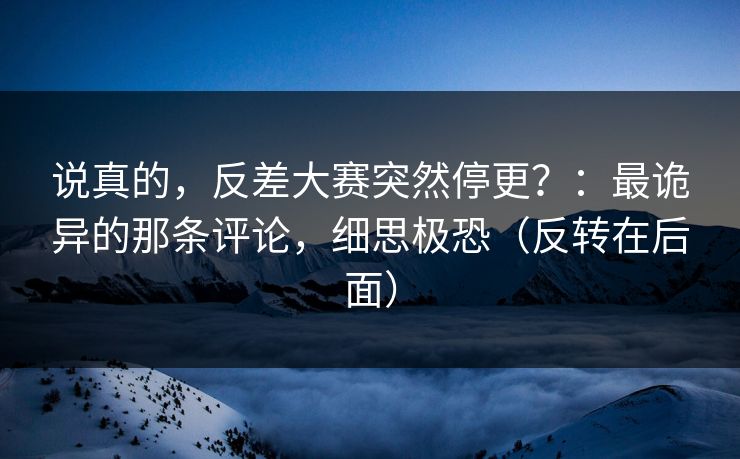 说真的，反差大赛突然停更？：最诡异的那条评论，细思极恐（反转在后面）
