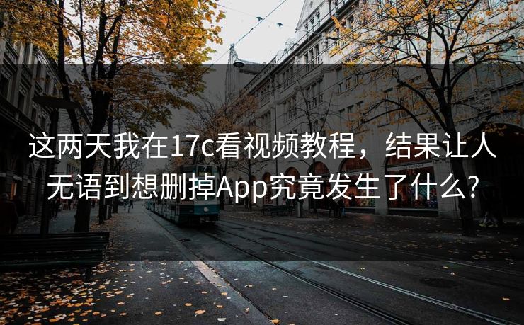 这两天我在17c看视频教程，结果让人无语到想删掉App究竟发生了什么?