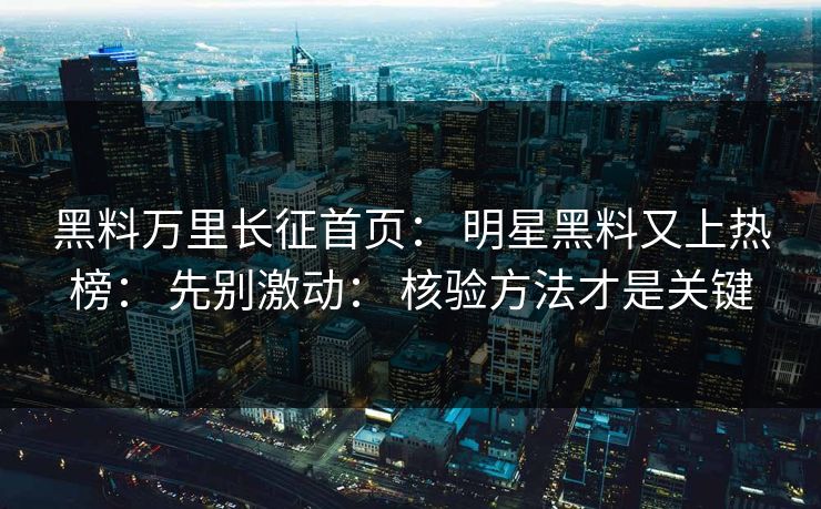 黑料万里长征首页： 明星黑料又上热榜： 先别激动： 核验方法才是关键