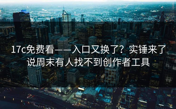 17c免费看——入口又换了？实锤来了说周末有人找不到创作者工具