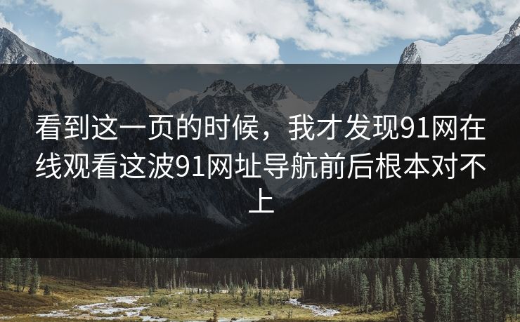 看到这一页的时候,我才发现91网在线观看这波91网址导航前后根本对不上