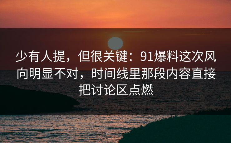 少有人提，但很关键：91爆料这次风向明显不对，时间线里那段内容直接把讨论区点燃
