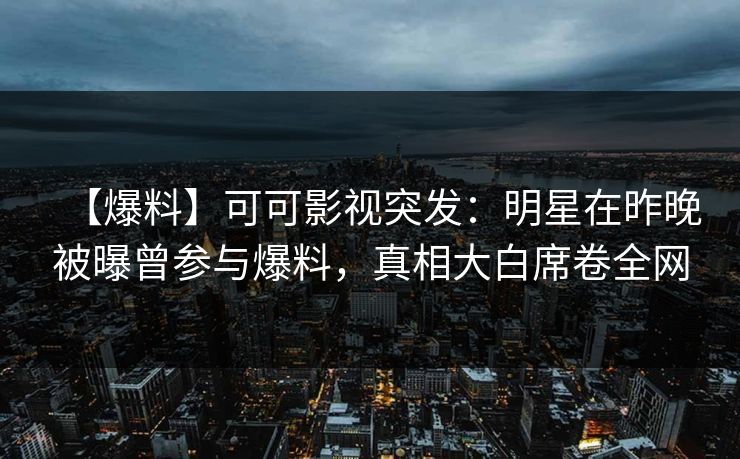 【爆料】可可影视突发：明星在昨晚被曝曾参与爆料，真相大白席卷全网