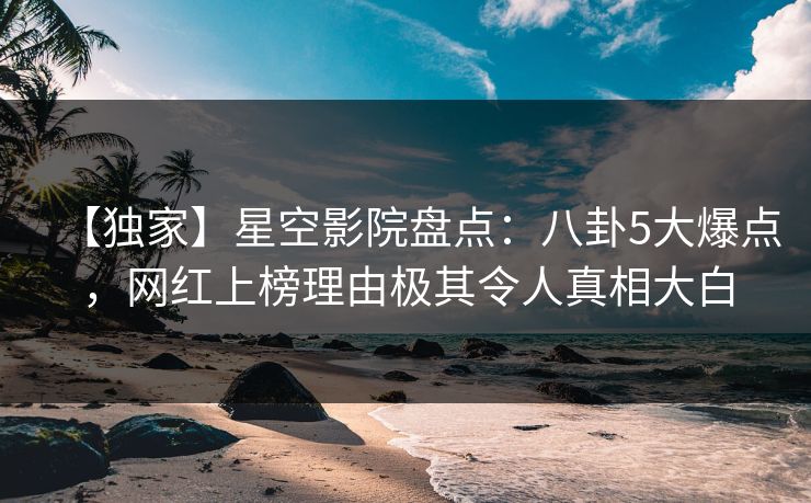 【独家】星空影院盘点：八卦5大爆点，网红上榜理由极其令人真相大白