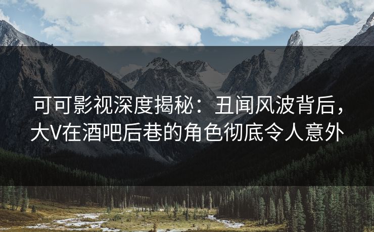 可可影视深度揭秘：丑闻风波背后，大V在酒吧后巷的角色彻底令人意外