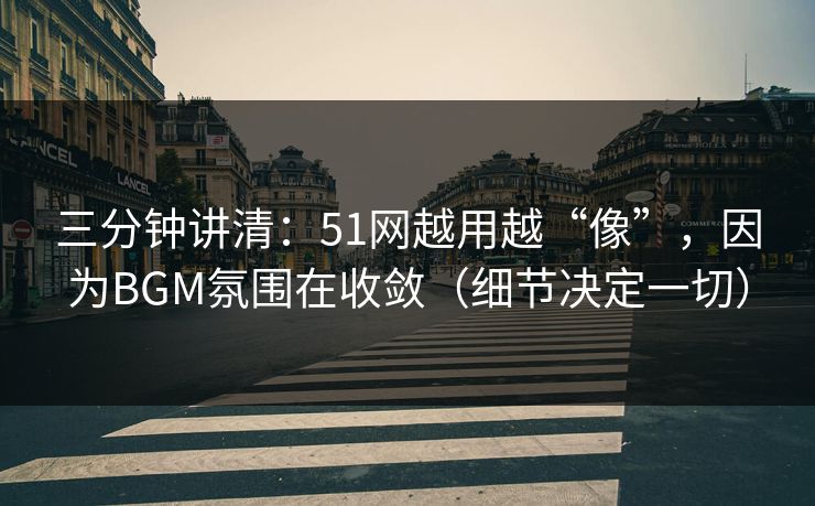 三分钟讲清：51网越用越“像”，因为BGM氛围在收敛（细节决定一切）