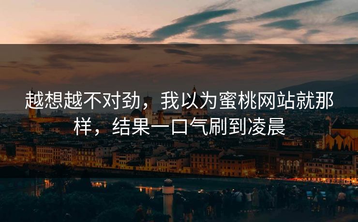 越想越不对劲，我以为蜜桃网站就那样，结果一口气刷到凌晨