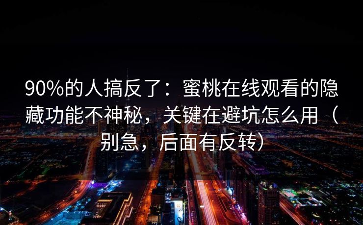 90%的人搞反了:蜜桃在线观看的隐藏功能不神秘,关键在避坑怎么用(别急,后面有反转)