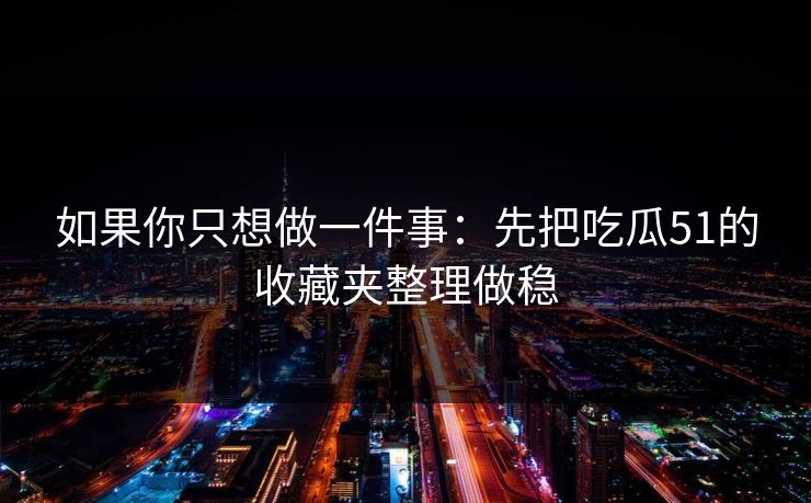 如果你只想做一件事：先把吃瓜51的收藏夹整理做稳