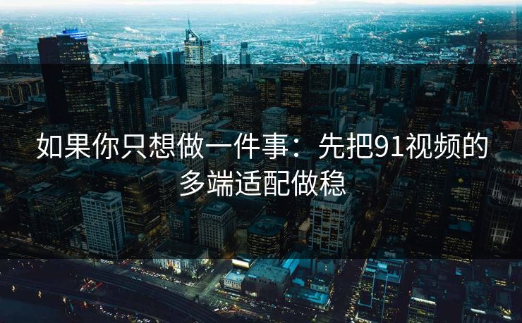 如果你只想做一件事:先把91视频的多端适配做稳