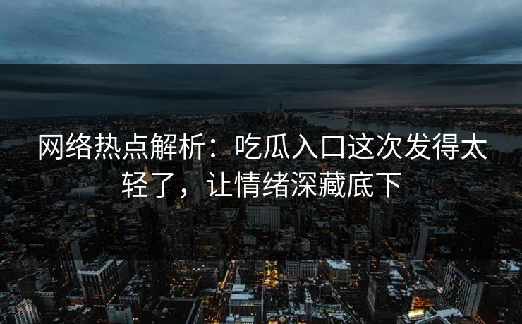 网络热点解析：吃瓜入口这次发得太轻了，让情绪深藏底下