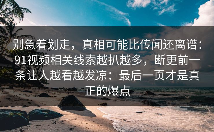 别急着划走,真相可能比传闻还离谱:91视频相关线索越扒越多,断更前一条让人越看越发凉:最后一页才是真正的爆点
